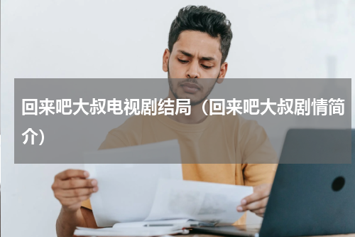 回来吧大叔电视剧结局（回来吧大叔剧情简介）