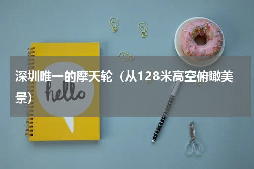 深圳唯一的摩天轮（从128米高空俯瞰美景）