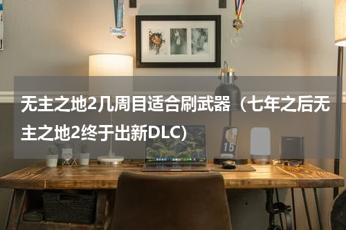 无主之地2几周目适合刷武器（七年之后无主之地2终于出新DLC）