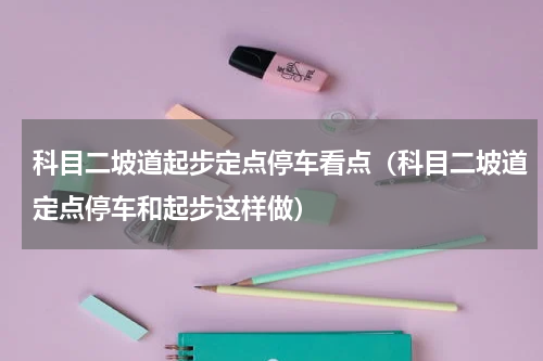 科目二坡道起步定点停车看点（科目二坡道定点停车和起步这样做）