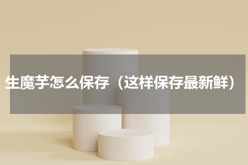 生魔芋怎么保存（这样保存最新鲜）