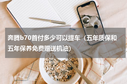 奔腾b70首付多少可以提车（五年质保和五年保养免费赠送机油）