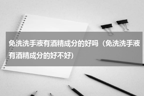 免洗洗手液有酒精成分的好吗（免洗洗手液有酒精成分的好不好）