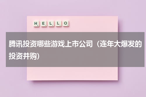 腾讯投资哪些游戏上市公司（连年大爆发的投资并购）