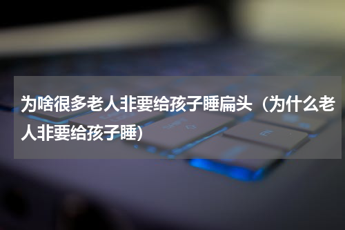 为啥很多老人非要给孩子睡扁头（为什么老人非要给孩子睡）
