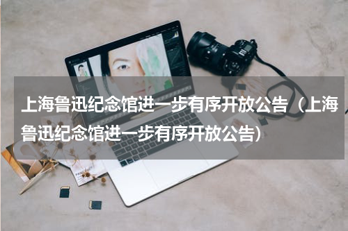 上海鲁迅纪念馆进一步有序开放公告（上海鲁迅纪念馆进一步有序开放公告）