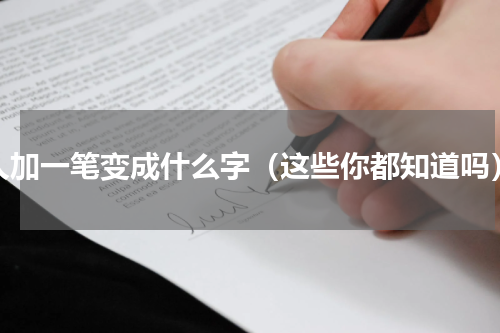 人加一笔变成什么字（这些你都知道吗）