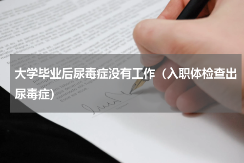 大学毕业后尿毒症没有工作（入职体检查出尿毒症）