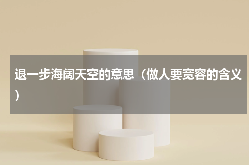 退一步海阔天空的意思（做人要宽容的含义）