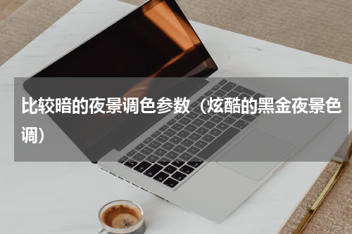 比较暗的夜景调色参数（炫酷的黑金夜景色调）