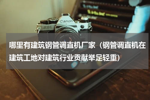 哪里有建筑钢管调直机厂家（钢管调直机在建筑工地对建筑行业贡献举足轻重）
