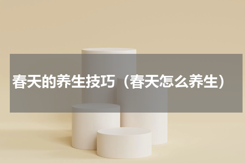 春天的养生技巧（春天怎么养生）