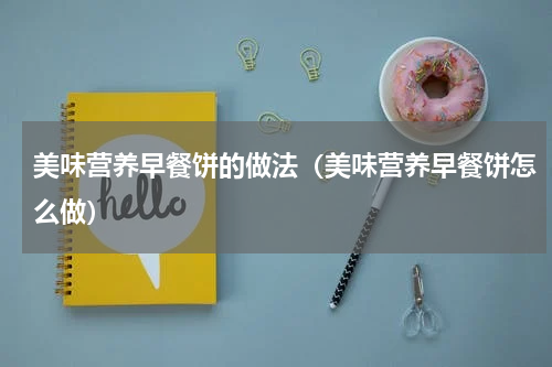 美味营养早餐饼的做法（美味营养早餐饼怎么做）