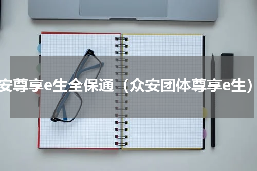 众安尊享e生全保通（众安团体尊享e生）