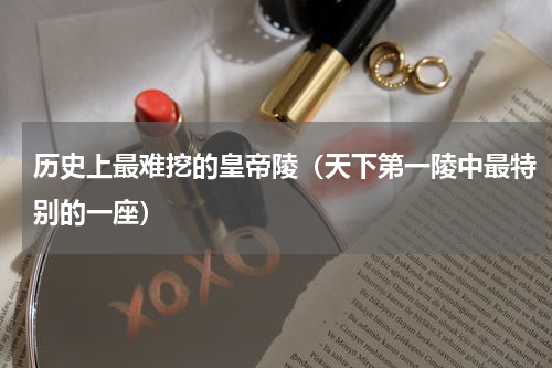 历史上最难挖的皇帝陵（天下第一陵中最特别的一座）