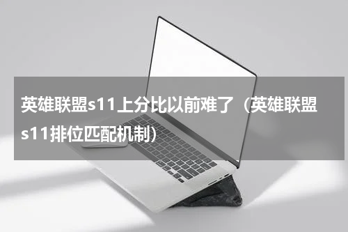 英雄联盟s11上分比以前难了（英雄联盟s11排位匹配机制）