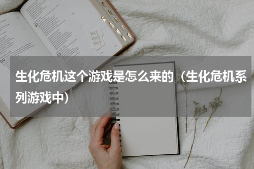 生化危机这个游戏是怎么来的（生化危机系列游戏中）
