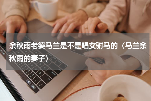 余秋雨老婆马兰是不是唱女驸马的（马兰余秋雨的妻子）