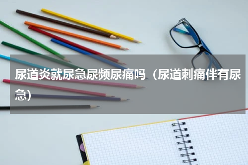 尿道炎就尿急尿频尿痛吗（尿道刺痛伴有尿急）