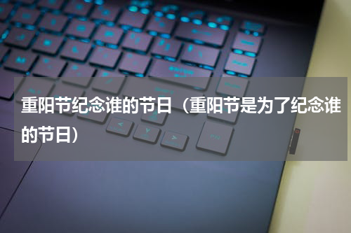 重阳节纪念谁的节日（重阳节是为了纪念谁的节日）