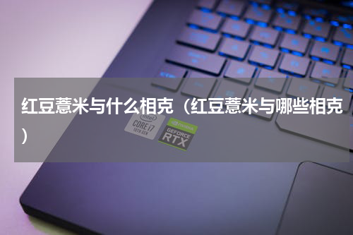 红豆薏米与什么相克（红豆薏米与哪些相克）