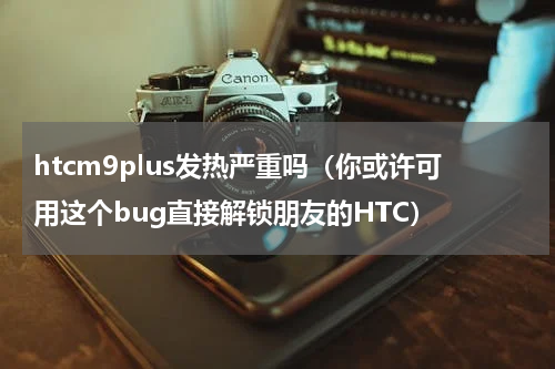 htcm9plus发热严重吗（你或许可用这个bug直接解锁朋友的HTC）