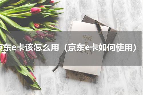 京东e卡该怎么用（京东e卡如何使用）
