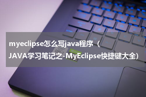 myeclipse怎么写java程序（JAVA学习笔记之-MyEclipse快捷键大全）