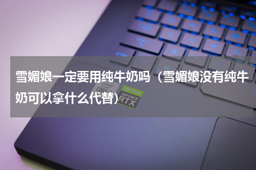 雪媚娘一定要用纯牛奶吗（雪媚娘没有纯牛奶可以拿什么代替）
