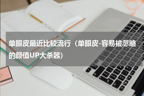 单眼皮最近比较流行（单眼皮-容易被忽略的颜值UP大杀器）