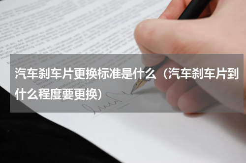 汽车刹车片更换标准是什么（汽车刹车片到什么程度要更换）
