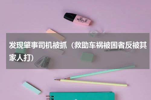 发现肇事司机被抓（救助车祸被困者反被其家人打）