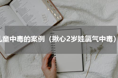 儿童中毒的案例（揪心2岁娃氯气中毒）