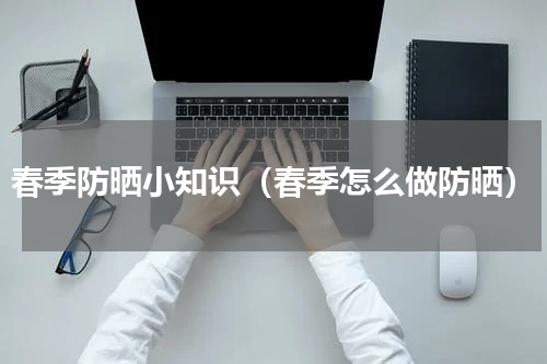春季防晒小知识（春季怎么做防晒）