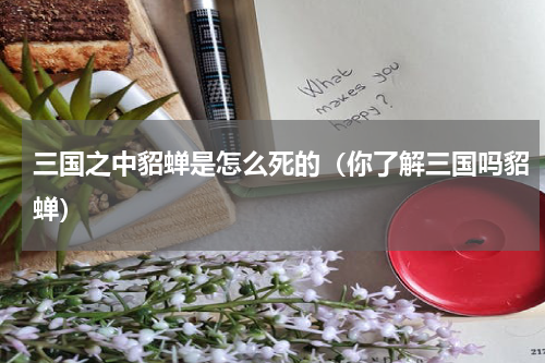 三国之中貂蝉是怎么死的（你了解三国吗貂蝉）
