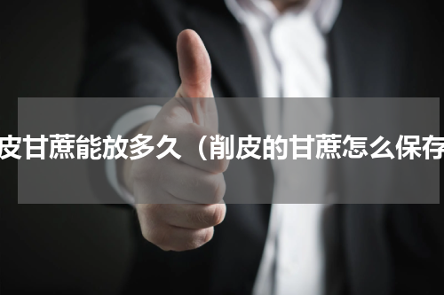 削皮甘蔗能放多久（削皮的甘蔗怎么保存）