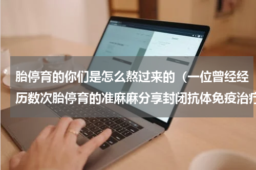胎停育的你们是怎么熬过来的（一位曾经经历数次胎停育的准麻麻分享封闭抗体免疫治疗经验）
