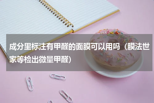 成分里标注有甲醛的面膜可以用吗（膜法世家等检出微量甲醛）