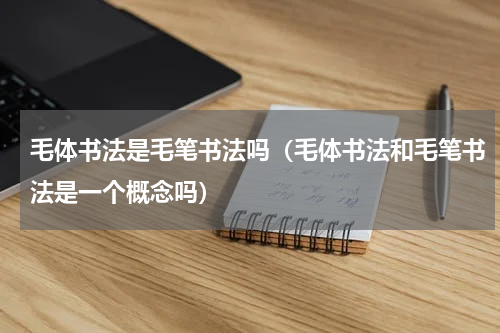毛体书法是毛笔书法吗（毛体书法和毛笔书法是一个概念吗）