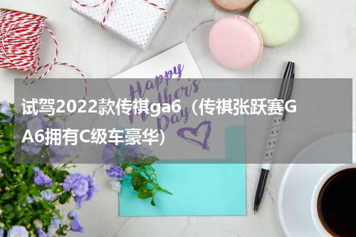 试驾2022款传祺ga6（传祺张跃赛GA6拥有C级车豪华）
