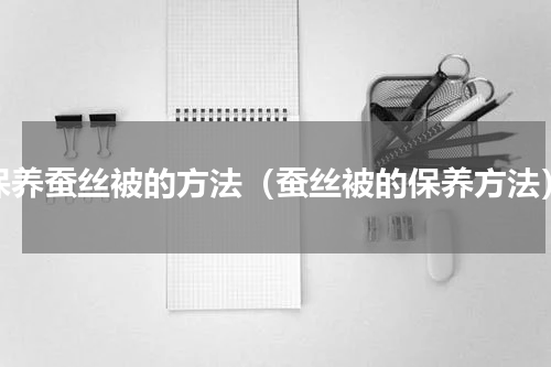 保养蚕丝被的方法（蚕丝被的保养方法）