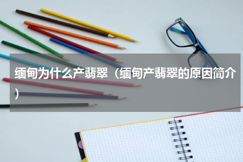 缅甸为什么产翡翠（缅甸产翡翠的原因简介）