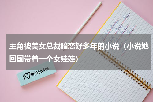 主角被美女总裁暗恋好多年的小说（小说她回国带着一个女娃娃）