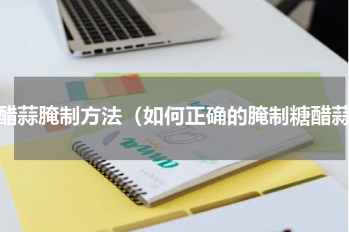 糖醋蒜腌制方法（如何正确的腌制糖醋蒜）