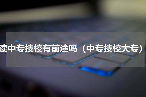 读中专技校有前途吗（中专技校大专）