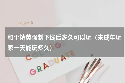 和平精英强制下线后多久可以玩（未成年玩家一天能玩多久）