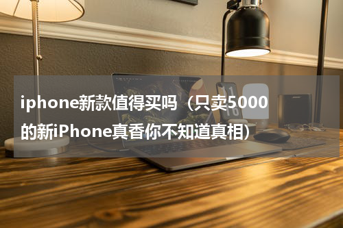 iphone新款值得买吗（只卖5000的新iPhone真香你不知道真相）