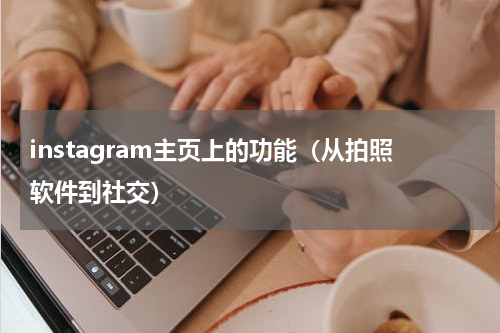instagram主页上的功能（从拍照软件到社交）