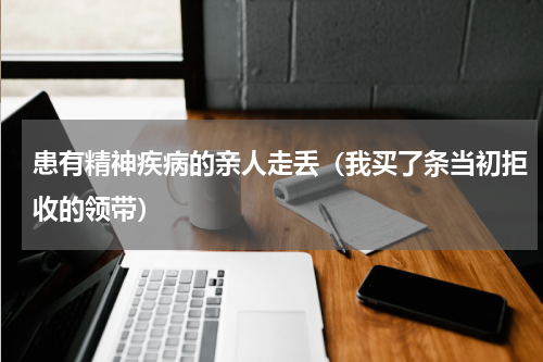 患有精神疾病的亲人走丢（我买了条当初拒收的领带）