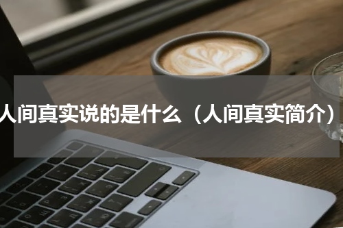 人间真实说的是什么（人间真实简介）